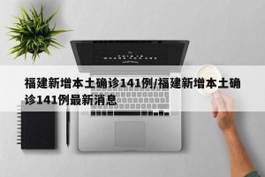 福建新增本土确诊141例/福建新增本土确诊141例最新消息