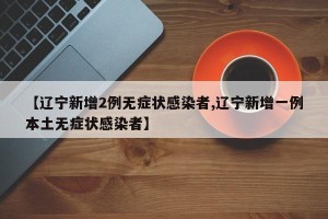 【辽宁新增2例无症状感染者,辽宁新增一例本土无症状感染者】