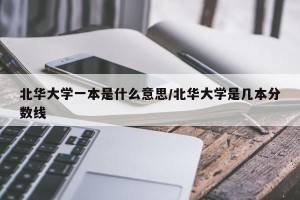 北华大学一本是什么意思/北华大学是几本分数线