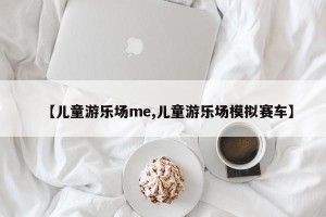 【儿童游乐场me,儿童游乐场模拟赛车】