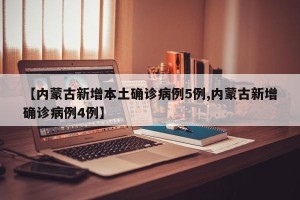 【内蒙古新增本土确诊病例5例,内蒙古新增确诊病例4例】