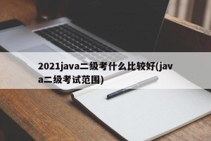 2021java二级考什么比较好(java二级考试范围)
