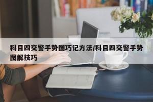 科目四交警手势图巧记方法/科目四交警手势图解技巧