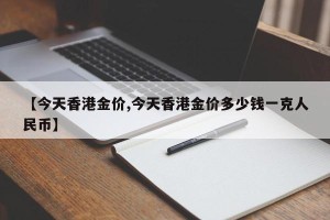 【今天香港金价,今天香港金价多少钱一克人民币】