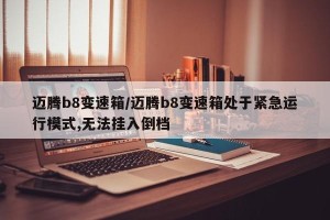 迈腾b8变速箱/迈腾b8变速箱处于紧急运行模式,无法挂入倒档