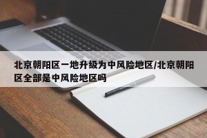 北京朝阳区一地升级为中风险地区/北京朝阳区全部是中风险地区吗