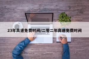 23年高速免费时间/二零二年高速免费时间