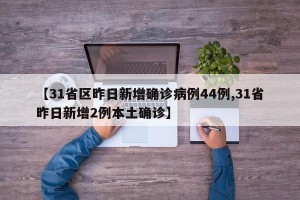 【31省区昨日新增确诊病例44例,31省昨日新增2例本土确诊】