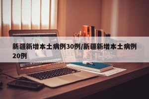 新疆新增本土病例30例/新疆新增本土病例20例