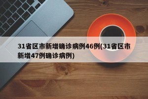 31省区市新增确诊病例46例(31省区市新增47例确诊病例)