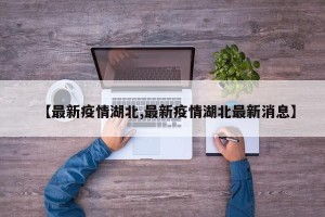 【最新疫情湖北,最新疫情湖北最新消息】