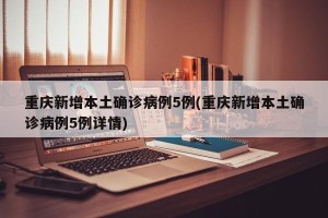 重庆新增本土确诊病例5例(重庆新增本土确诊病例5例详情)