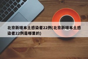 北京新增本土感染者22例(北京新增本土感染者22例是哪里的)