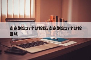 南京划定17个封控区/南京划定17个封控区域