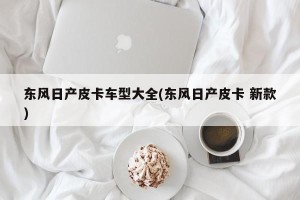 东风日产皮卡车型大全(东风日产皮卡 新款)