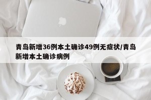 青岛新增36例本土确诊49例无症状/青岛新增本土确诊病例