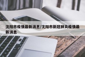 沈阳市疫情最新消息/沈阳市新冠肺炎疫情最新消息
