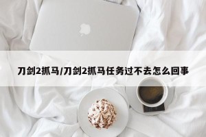 刀剑2抓马/刀剑2抓马任务过不去怎么回事
