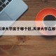 【天津大学属于哪个区,天津大学在那个区】