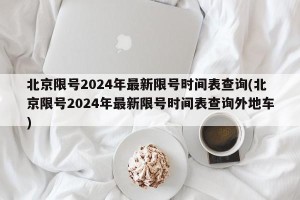 北京限号2024年最新限号时间表查询(北京限号2024年最新限号时间表查询外地车)