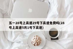 五一28号上高速29号下高速免费吗(28号上高速5月1号下高速)