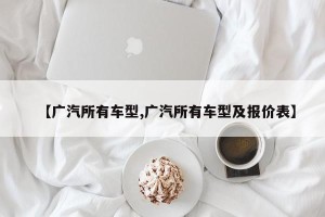 【广汽所有车型,广汽所有车型及报价表】