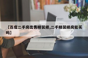 【百度二手房出售精装修,二手精装修房能买吗】