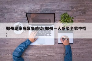 郑州现家庭聚集感染(郑州一人感染全家中招)