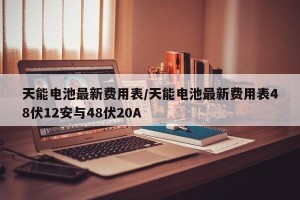 天能电池最新费用表/天能电池最新费用表48伏12安与48伏20A
