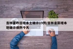 吉林省昨日增本土确诊19例/吉林省新增本地确诊病例今天