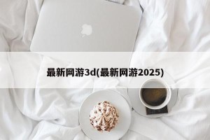 最新网游3d(最新网游2025)
