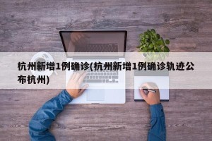杭州新增1例确诊(杭州新增1例确诊轨迹公布杭州)