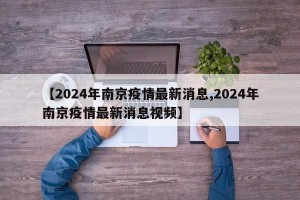 【2024年南京疫情最新消息,2024年南京疫情最新消息视频】