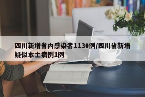 四川新增省内感染者1130例/四川省新增疑似本土病例1例