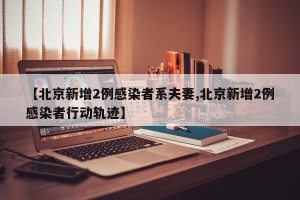 【北京新增2例感染者系夫妻,北京新增2例感染者行动轨迹】