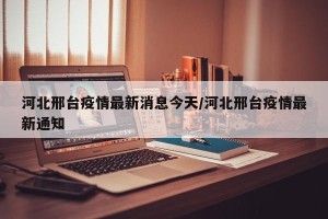 河北邢台疫情最新消息今天/河北邢台疫情最新通知