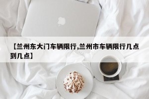 【兰州东大门车辆限行,兰州市车辆限行几点到几点】