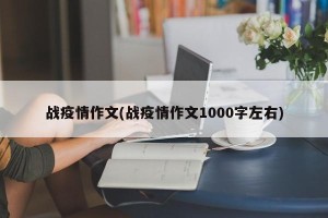 战疫情作文(战疫情作文1000字左右)