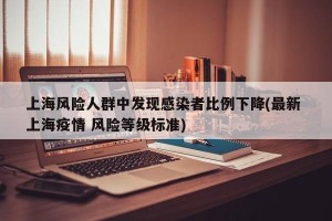 上海风险人群中发现感染者比例下降(最新 上海疫情 风险等级标准)