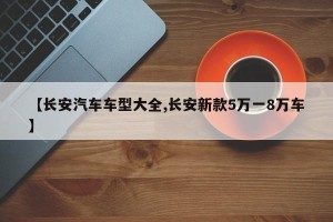 【长安汽车车型大全,长安新款5万一8万车】