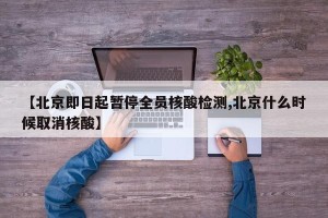 【北京即日起暂停全员核酸检测,北京什么时候取消核酸】