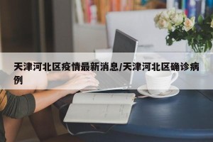 天津河北区疫情最新消息/天津河北区确诊病例