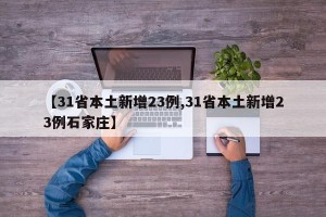 【31省本土新增23例,31省本土新增23例石家庄】