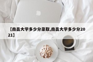 【南昌大学多少分录取,南昌大学多少分2021】
