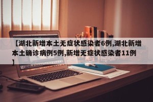 【湖北新增本土无症状感染者6例,湖北新增本土确诊病例5例,新增无症状感染者11例】