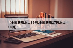 【全国新增本土16例,全国新增17例本土10例】