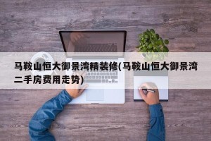 马鞍山恒大御景湾精装修(马鞍山恒大御景湾二手房费用走势)