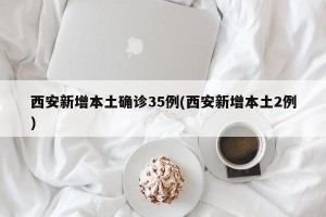 西安新增本土确诊35例(西安新增本土2例)
