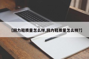 【回力鞋质量怎么样,回力鞋质量怎么样?】
