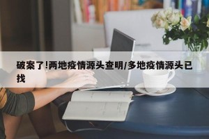 破案了!两地疫情源头查明/多地疫情源头已找